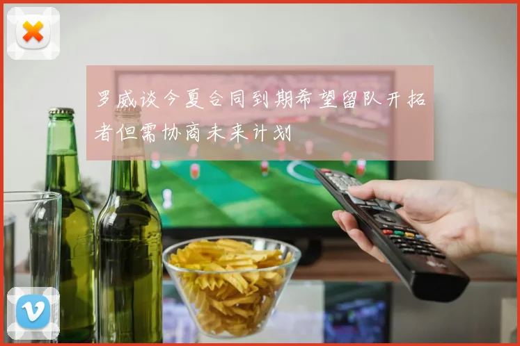罗威谈今夏合同到期希望留队开拓者但需协商未来计划