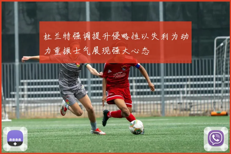 杜兰特强调提升侵略性以失利为动力重振士气展现强大心态