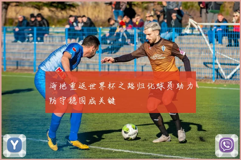 海地重返世界杯之路归化球员助力防守稳固成关键