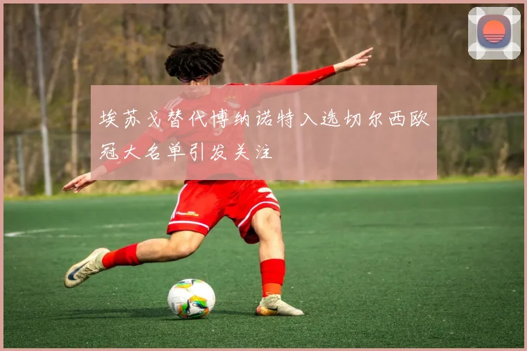 埃苏戈替代博纳诺特入选切尔西欧冠大名单引发关注