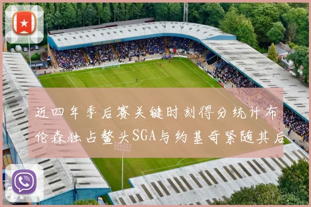 近四年季后赛关键时刻得分统计布伦森独占鳌头SGA与约基奇紧随其后