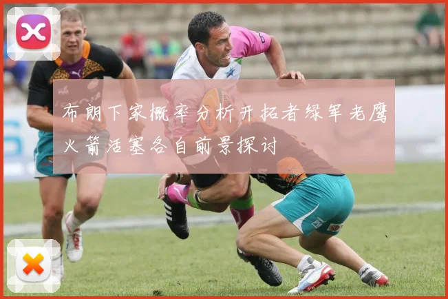 布朗下家概率分析开拓者绿军老鹰火箭活塞各自前景探讨