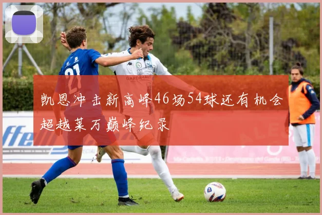 凯恩冲击新高峰46场54球还有机会超越莱万巅峰纪录