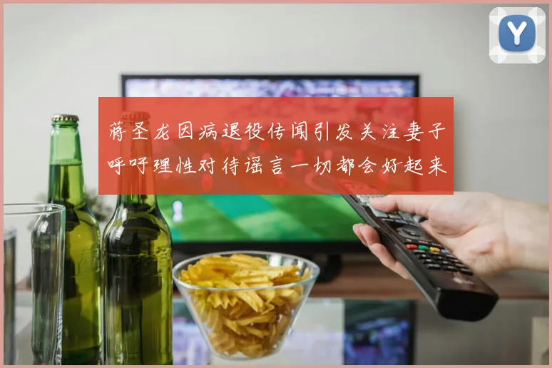 蒋圣龙因病退役传闻引发关注妻子呼吁理性对待谣言一切都会好起来