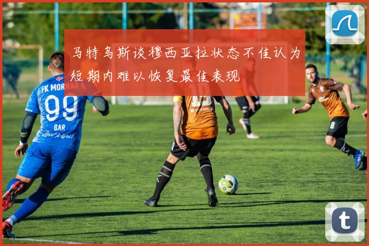 马特乌斯谈穆西亚拉状态不佳认为短期内难以恢复最佳表现