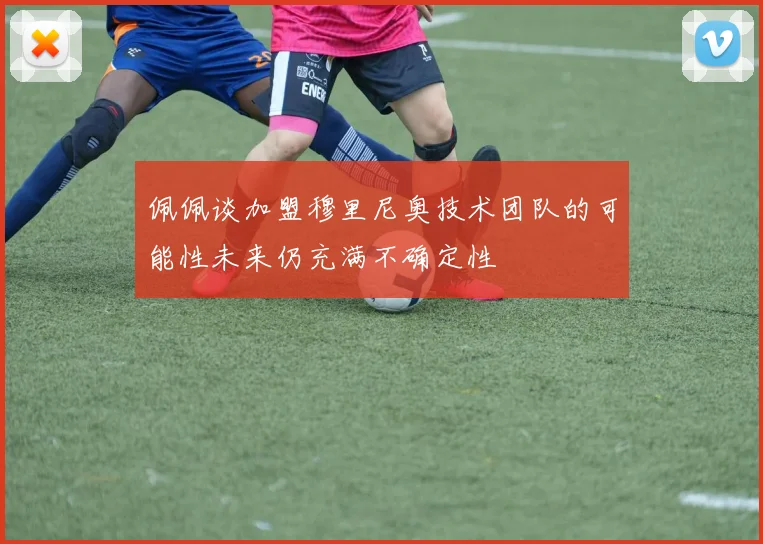 佩佩谈加盟穆里尼奥技术团队的可能性未来仍充满不确定性