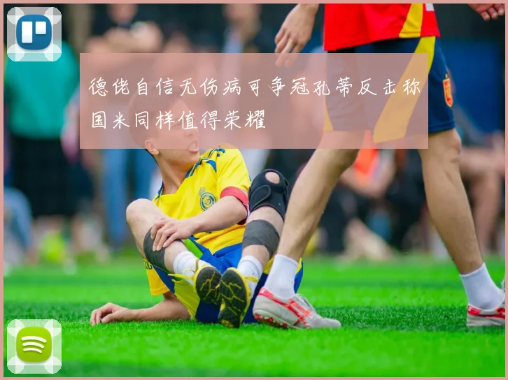 德佬自信无伤病可争冠孔蒂反击称国米同样值得荣耀