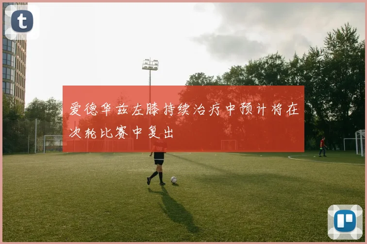 爱德华兹左膝持续治疗中预计将在次轮比赛中复出