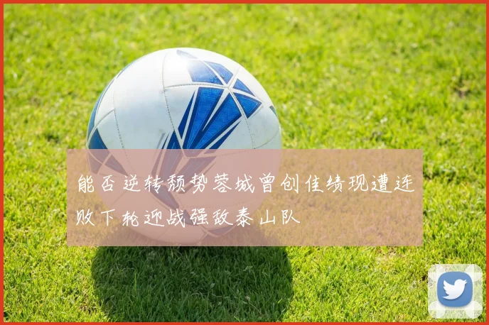 能否逆转颓势蓉城曾创佳绩现遭连败下轮迎战强敌泰山队